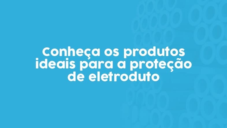 Conheça os produtos ideais para a proteção de eletroduto